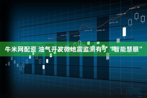 牛米网配资 油气开发微地震监测有了“智能慧眼”