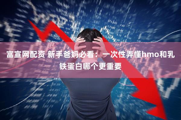 富宣网配资 新手爸妈必看：一次性弄懂hmo和乳铁蛋白哪个更重要