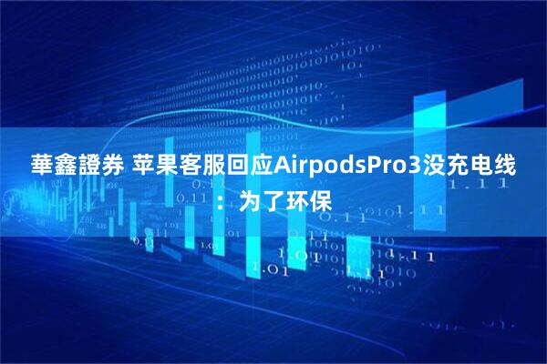 華鑫證券 苹果客服回应AirpodsPro3没充电线：为了环保