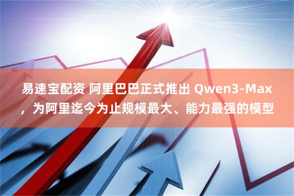 易速宝配资 阿里巴巴正式推出 Qwen3-Max，为阿里迄今为止规模最大、能力最强的模型