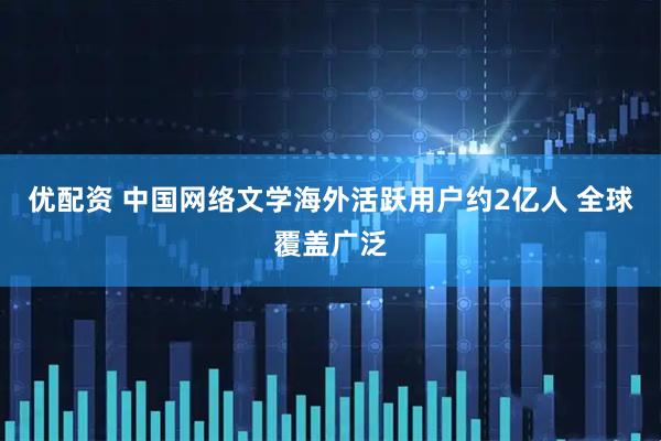 优配资 中国网络文学海外活跃用户约2亿人 全球覆盖广泛