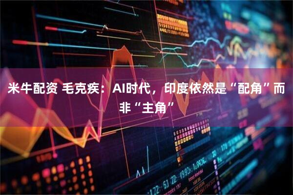 米牛配资 毛克疾：AI时代，印度依然是“配角”而非“主角”