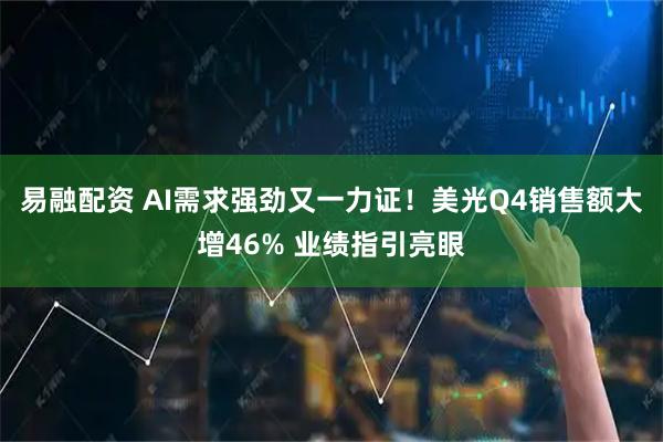 易融配资 AI需求强劲又一力证！美光Q4销售额大增46% 业绩指引亮眼