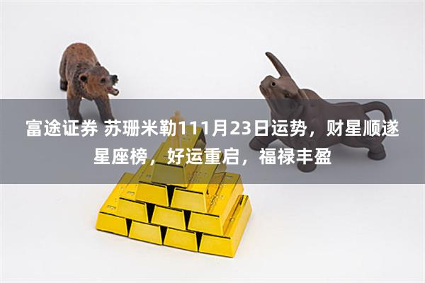 富途证券 苏珊米勒111月23日运势，财星顺遂星座榜，好运重启，福禄丰盈