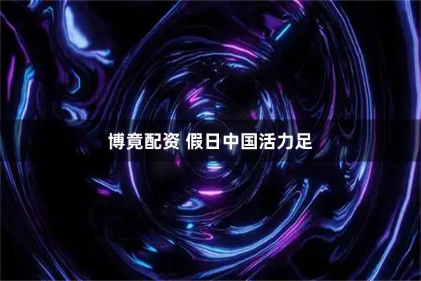 博竟配资 假日中国活力足