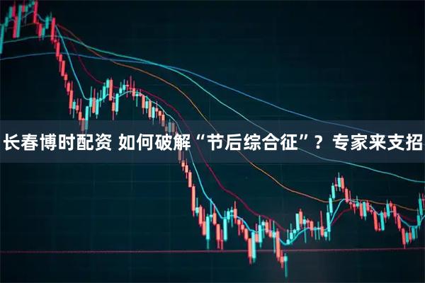 长春博时配资 如何破解“节后综合征”？专家来支招