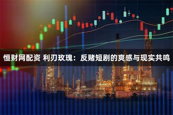 恒财网配资 利刃玫瑰：反赌短剧的爽感与现实共鸣