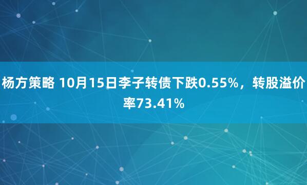 杨方策略 10月15日李子转债下跌0.55%，转股溢价率73.41%