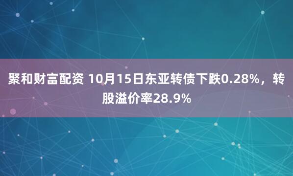 聚和财富配资 10月15日东亚转债下跌0.28%，转股溢价率28.9%
