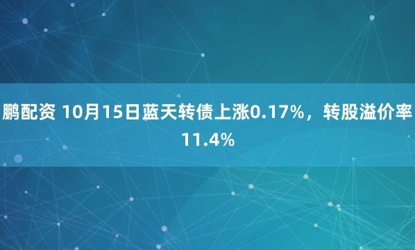 鹏配资 10月15日蓝天转债上涨0.17%，转股溢价率11.4%