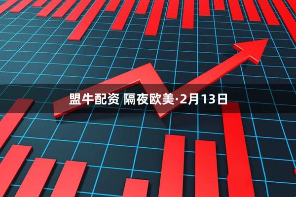 盟牛配资 隔夜欧美·2月13日