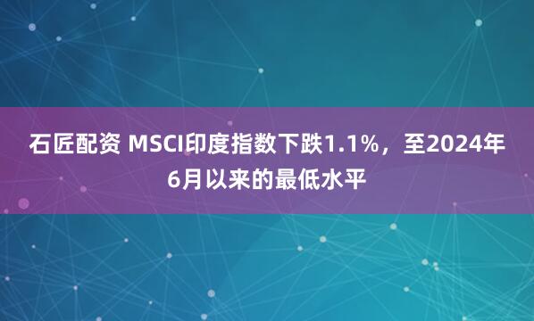 石匠配资 MSCI印度指数下跌1.1%，至2024年6月以来的最低水平