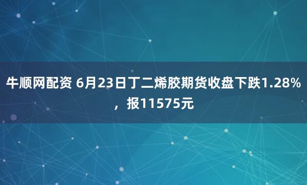 牛顺网配资 6月23日丁二烯胶期货收盘下跌1.28%，报11575元