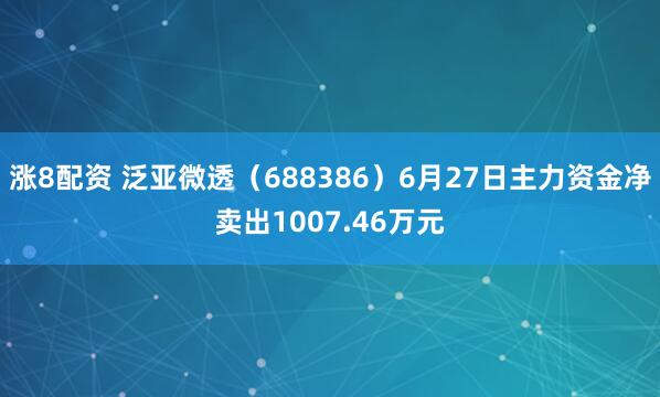涨8配资 泛亚微透（688386）6月27日主力资金净卖出1007.46万元