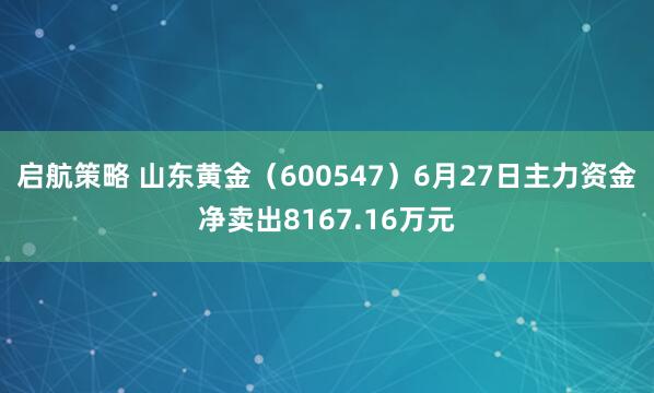 启航策略 山东黄金（600547）6月27日主力资金净卖出8167.16万元