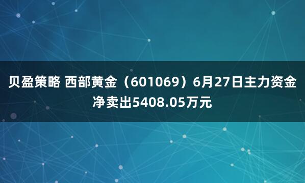 贝盈策略 西部黄金（601069）6月27日主力资金净卖出5408.05万元