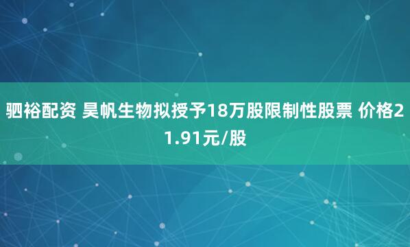 驷裕配资 昊帆生物拟授予18万股限制性股票 价格21.91元/股