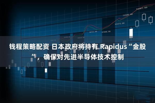 钱程策略配资 日本政府将持有 Rapidus“金股”,确保对先进半导体技术控制