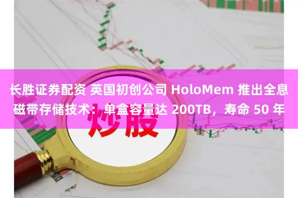 长胜证券配资 英国初创公司 HoloMem 推出全息磁带存储技术：单盒容量达 200TB，寿命 50 年
