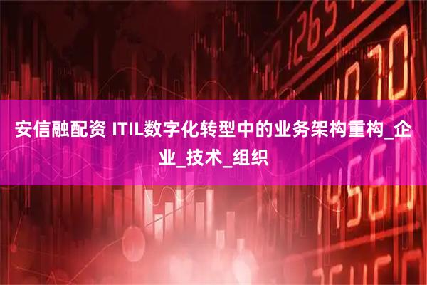 安信融配资 ITIL数字化转型中的业务架构重构_企业_技术_组织