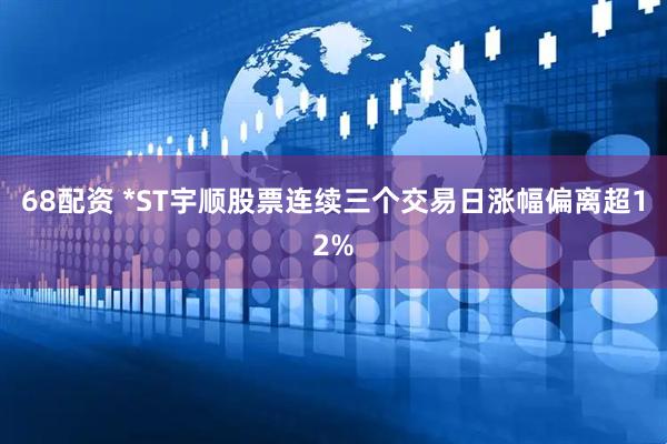 68配资 *ST宇顺股票连续三个交易日涨幅偏离超12%