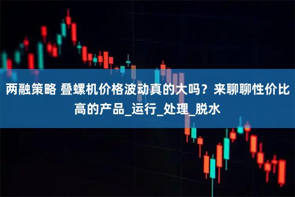 两融策略 叠螺机价格波动真的大吗？来聊聊性价比高的产品_运行_处理_脱水