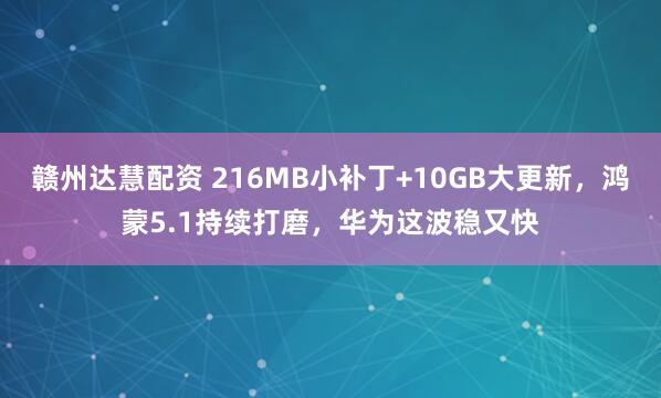 赣州达慧配资 216MB小补丁+10GB大更新，鸿蒙5.1持续打磨，华为这波稳又快