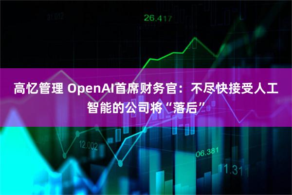 高忆管理 OpenAI首席财务官：不尽快接受人工智能的公司将“落后”
