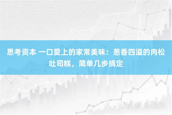 思考资本 一口爱上的家常美味：葱香四溢的肉松吐司糕，简单几步搞定