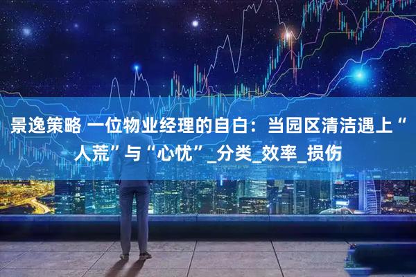 景逸策略 一位物业经理的自白：当园区清洁遇上“人荒”与“心忧”_分类_效率_损伤