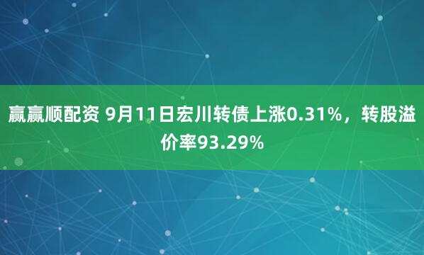 赢赢顺配资 9月11日宏川转债上涨0.31%，转股溢价率93.29%