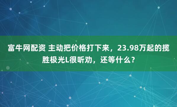 富牛网配资 主动把价格打下来，23.98万起的揽胜极光L很听劝，还等什么？