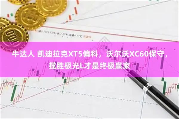 牛达人 凯迪拉克XT5偏科，沃尔沃XC60保守，揽胜极光L才是终极赢家