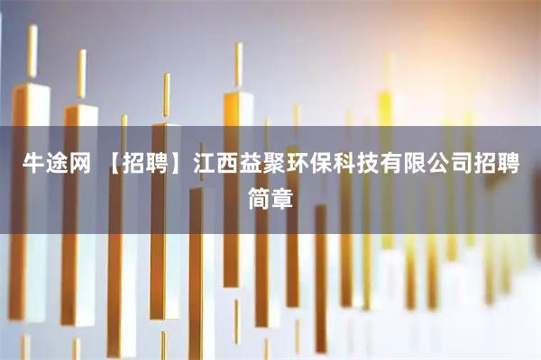 牛途网 【招聘】江西益聚环保科技有限公司招聘简章